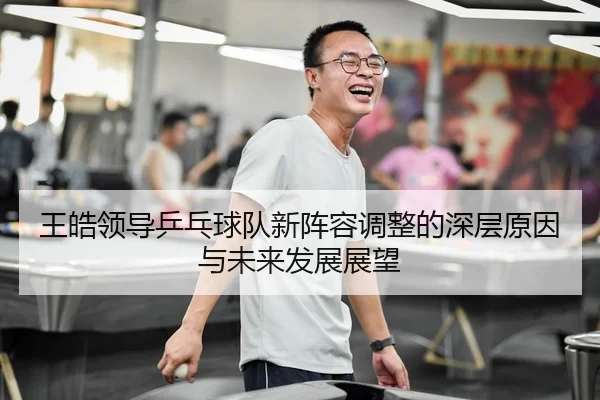 王皓领导乒乓球队新阵容调整的深层原因与未来发展展望