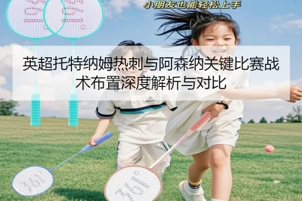 英超托特纳姆热刺与阿森纳关键比赛战术布置深度解析与对比