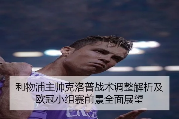 利物浦主帅克洛普战术调整解析及欧冠小组赛前景全面展望